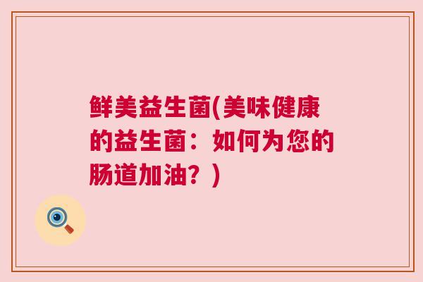 鲜美益生菌(美味健康的益生菌：如何为您的肠道加油？)