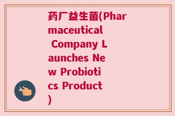 药厂益生菌(Pharmaceutical Company Launches New Probiotics Product)