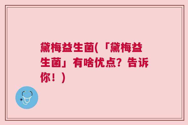 黛梅益生菌(「黛梅益生菌」有啥优点？告诉你！)