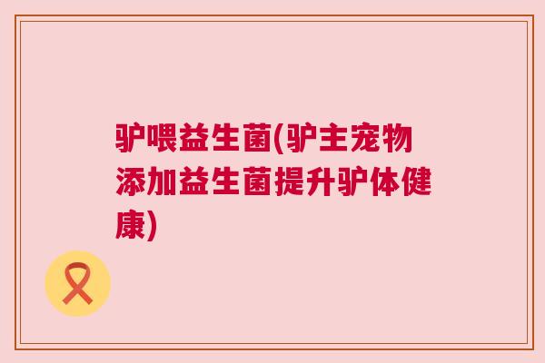 驴喂益生菌(驴主宠物添加益生菌提升驴体健康)