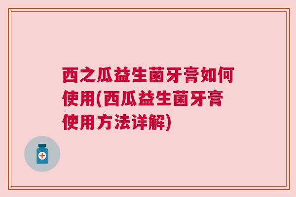 西之瓜益生菌牙膏如何使用(西瓜益生菌牙膏使用方法详解)