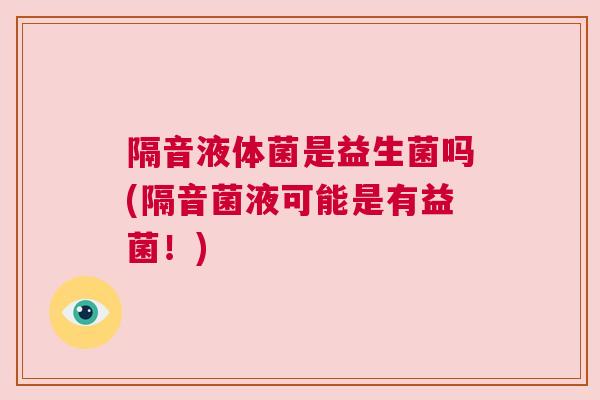 隔音液体菌是益生菌吗(隔音菌液可能是有益菌！)
