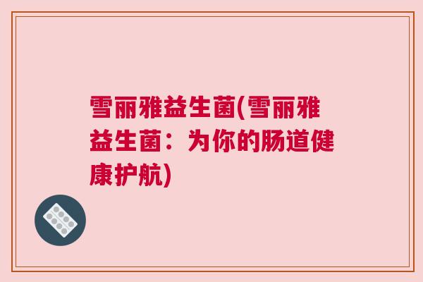 雪丽雅益生菌(雪丽雅益生菌：为你的肠道健康护航)