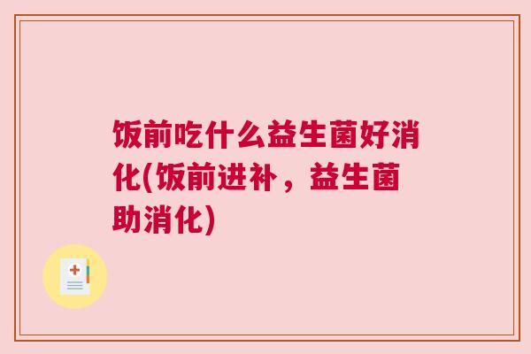 饭前吃什么益生菌好消化(饭前进补，益生菌助消化)
