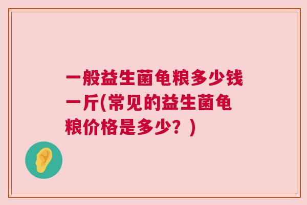 一般益生菌龟粮多少钱一斤(常见的益生菌龟粮价格是多少？)