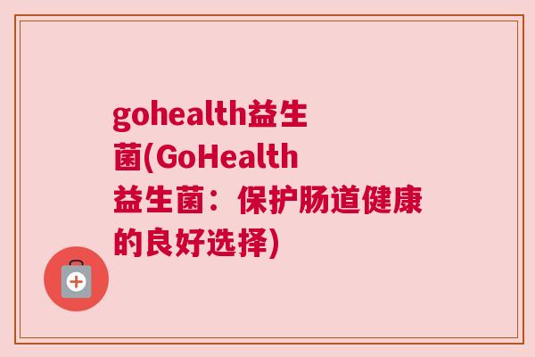 gohealth益生菌(GoHealth益生菌：保护肠道健康的良好选择)