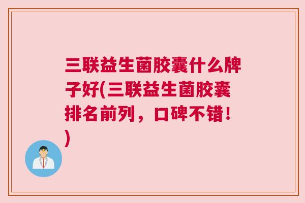 三联益生菌胶囊什么牌子好(三联益生菌胶囊排名前列，口碑不错！)