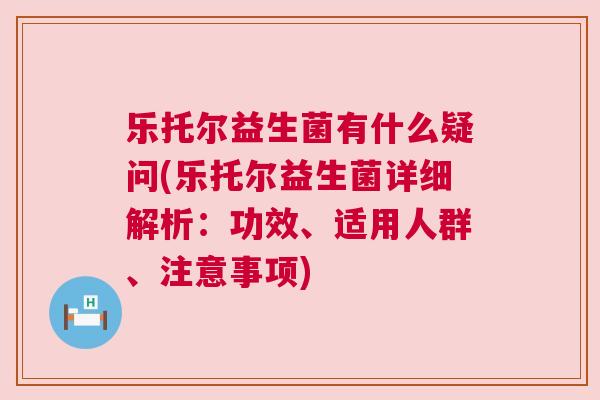 乐托尔益生菌有什么疑问(乐托尔益生菌详细解析：功效、适用人群、注意事项)