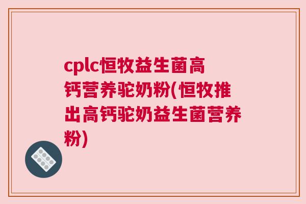 cplc恒牧益生菌高钙营养驼奶粉(恒牧推出高钙驼奶益生菌营养粉)