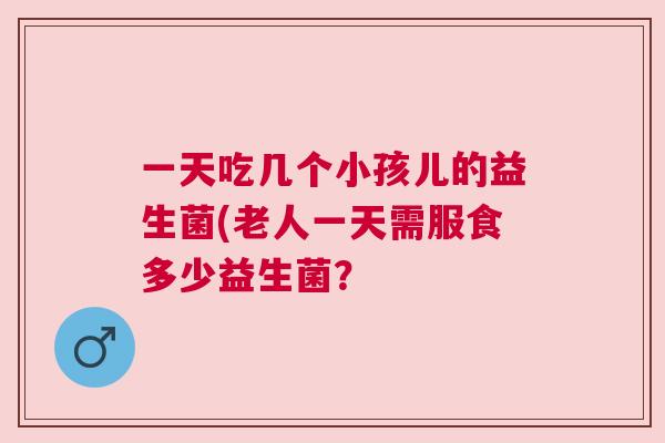 一天吃几个小孩儿的益生菌(老人一天需服食多少益生菌？