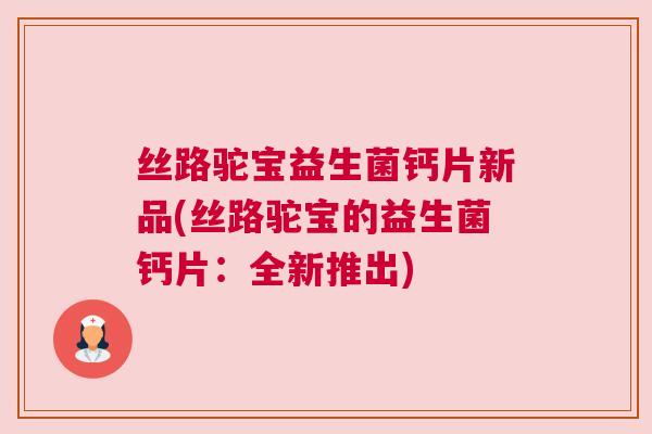 丝路驼宝益生菌钙片新品(丝路驼宝的益生菌钙片：全新推出)