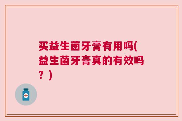买益生菌牙膏有用吗(益生菌牙膏真的有效吗？)