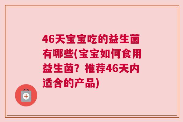 46天宝宝吃的益生菌有哪些(宝宝如何食用益生菌？推荐46天内适合的产品)
