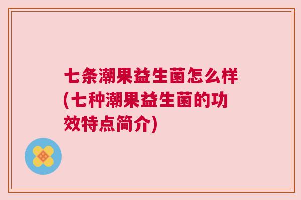七条潮果益生菌怎么样(七种潮果益生菌的功效特点简介)