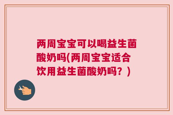 两周宝宝可以喝益生菌酸奶吗(两周宝宝适合饮用益生菌酸奶吗？)