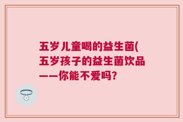 五岁儿童喝的益生菌(五岁孩子的益生菌饮品——你能不爱吗？