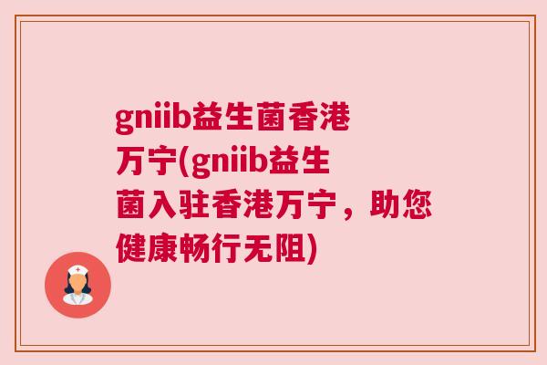 gniib益生菌香港万宁(gniib益生菌入驻香港万宁，助您健康畅行无阻)