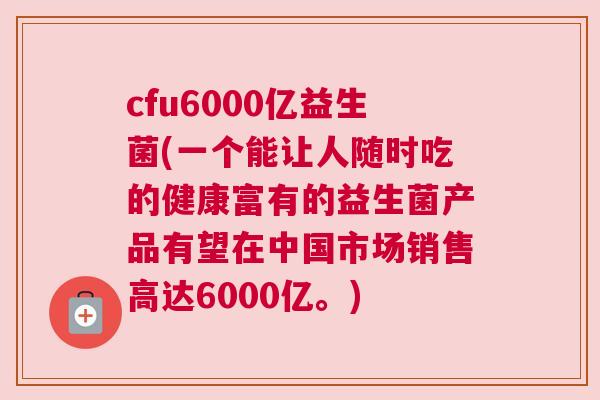 cfu6000亿益生菌(一个能让人随时吃的健康富有的益生菌产品有望在中国市场销售高达6000亿。)