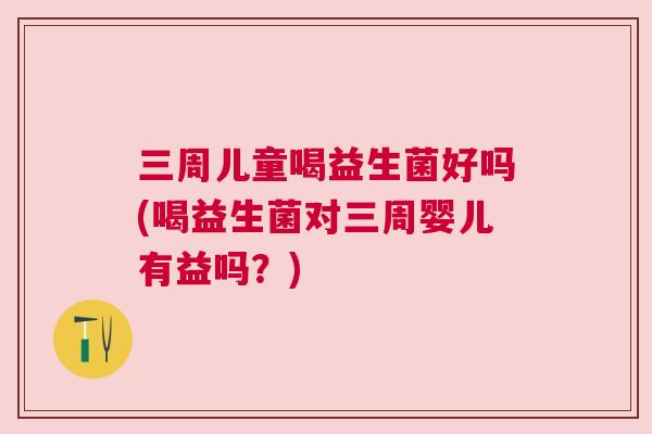 三周儿童喝益生菌好吗(喝益生菌对三周婴儿有益吗？)