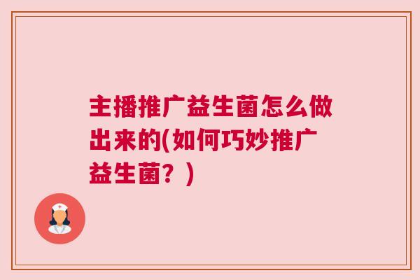 主播推广益生菌怎么做出来的(如何巧妙推广益生菌？)