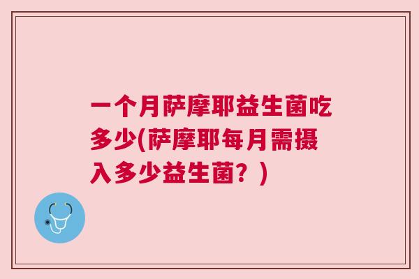 一个月萨摩耶益生菌吃多少(萨摩耶每月需摄入多少益生菌？)