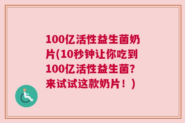 100亿活性益生菌奶片(10秒钟让你吃到100亿活性益生菌？来试试这款奶片！)