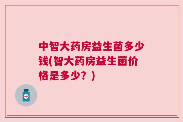 中智大药房益生菌多少钱(智大药房益生菌价格是多少？)