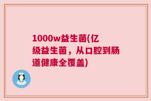 1000w益生菌(亿级益生菌，从口腔到肠道健康全覆盖)