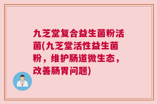 九芝堂复合益生菌粉活菌(九芝堂活性益生菌粉，维护肠道微生态，改善肠胃问题)