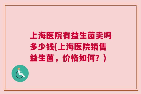 上海医院有益生菌卖吗多少钱(上海医院销售益生菌，价格如何？)