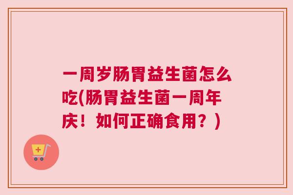 一周岁肠胃益生菌怎么吃(肠胃益生菌一周年庆！如何正确食用？)