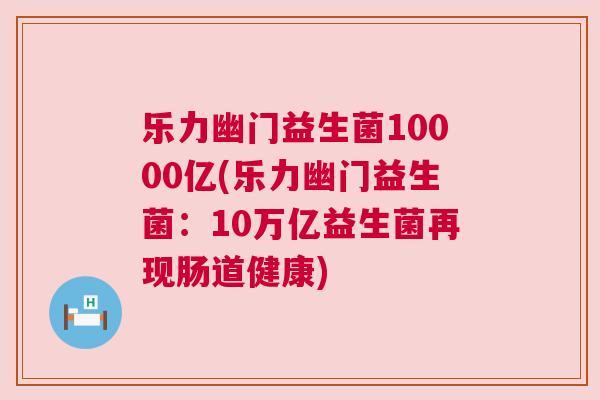 乐力幽门益生菌10000亿(乐力幽门益生菌：10万亿益生菌再现肠道健康)