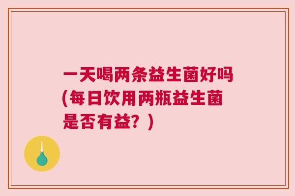 一天喝两条益生菌好吗(每日饮用两瓶益生菌是否有益？)