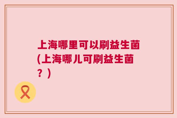 上海哪里可以刷益生菌(上海哪儿可刷益生菌？)