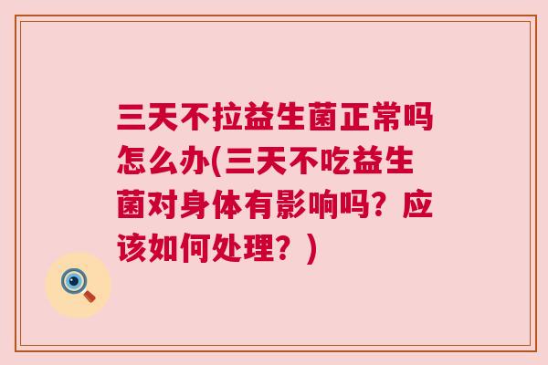 三天不拉益生菌正常吗怎么办(三天不吃益生菌对身体有影响吗？应该如何处理？)