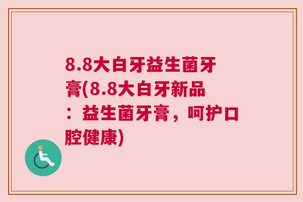 8.8大白牙益生菌牙膏(8.8大白牙新品：益生菌牙膏，呵护口腔健康)
