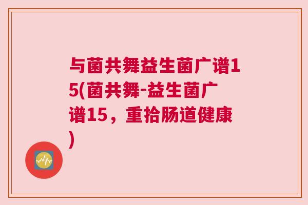 与菌共舞益生菌广谱15(菌共舞-益生菌广谱15，重拾肠道健康)
