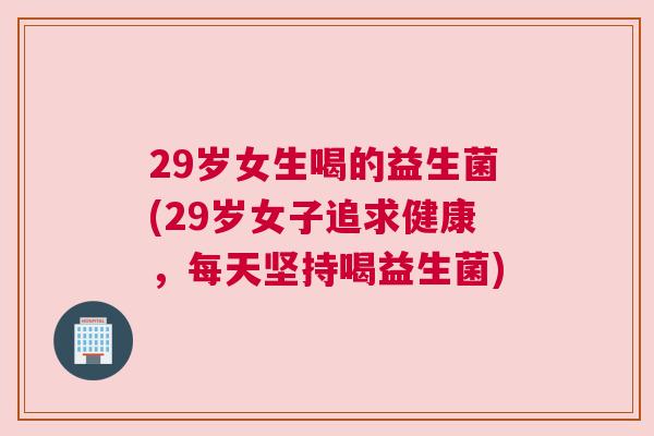 29岁女生喝的益生菌(29岁女子追求健康，每天坚持喝益生菌)