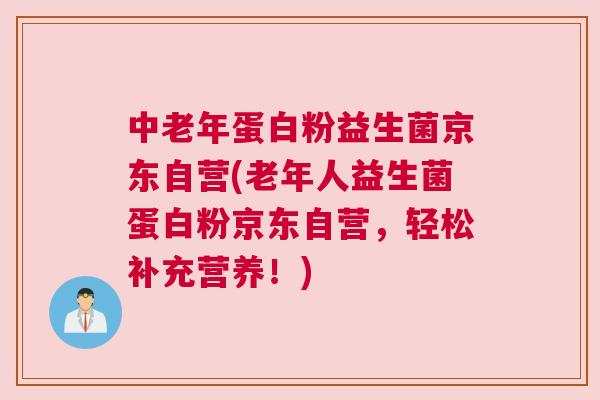 中老年蛋白粉益生菌京东自营(老年人益生菌蛋白粉京东自营，轻松补充营养！)