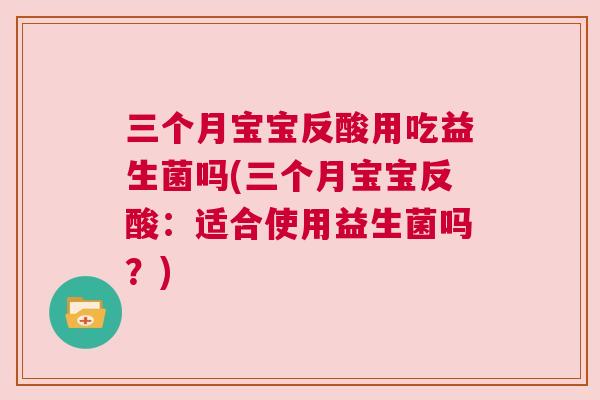 三个月宝宝反酸用吃益生菌吗(三个月宝宝反酸：适合使用益生菌吗？)