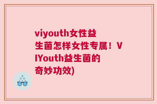 viyouth女性益生菌怎样女性专属！VIYouth益生菌的奇妙功效)