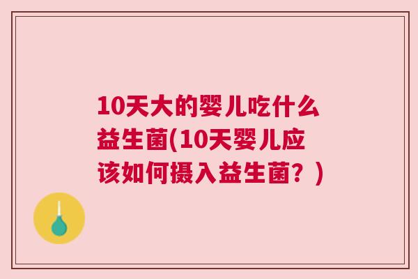 10天大的婴儿吃什么益生菌(10天婴儿应该如何摄入益生菌？)