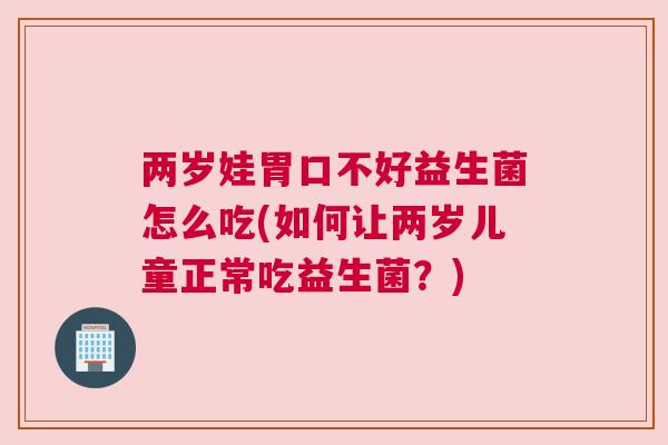 两岁娃胃口不好益生菌怎么吃(如何让两岁儿童正常吃益生菌？)