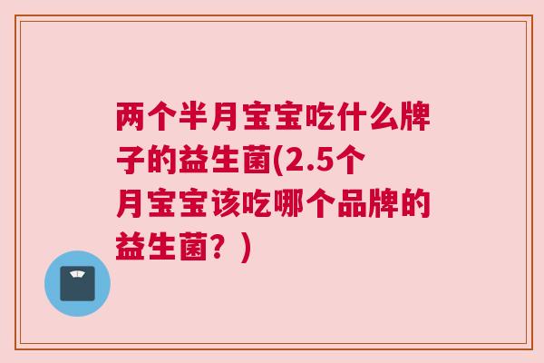 两个半月宝宝吃什么牌子的益生菌(2.5个月宝宝该吃哪个品牌的益生菌？)