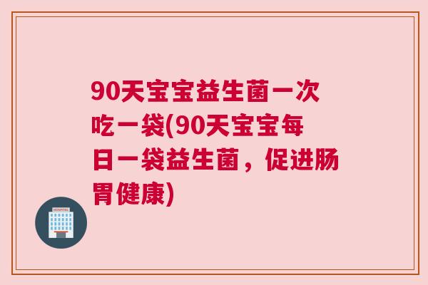 90天宝宝益生菌一次吃一袋(90天宝宝每日一袋益生菌，促进肠胃健康)