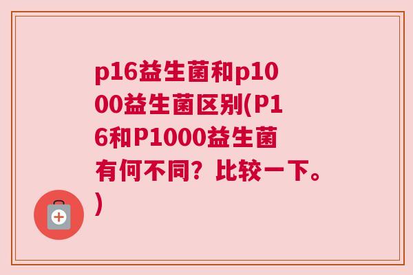 p16益生菌和p1000益生菌区别(P16和P1000益生菌有何不同？比较一下。)