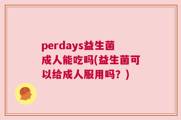 perdays益生菌成人能吃吗(益生菌可以给成人服用吗？)