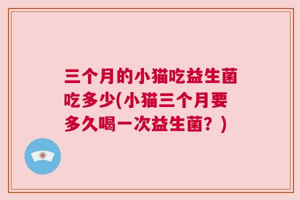 三个月的小猫吃益生菌吃多少(小猫三个月要多久喝一次益生菌？)