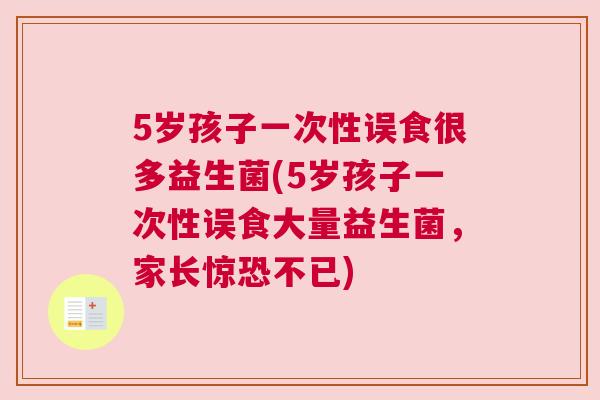 5岁孩子一次性误食很多益生菌(5岁孩子一次性误食大量益生菌，家长惊恐不已)