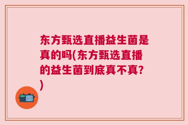 东方甄选直播益生菌是真的吗(东方甄选直播的益生菌到底真不真？)